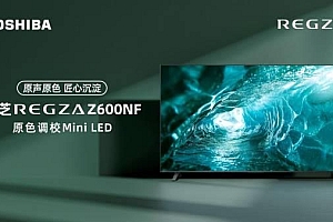 原色原声 业内独家原色调校Mini LED电视东芝Z600NF全面开启预售