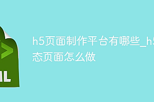 h5页面制作平台有哪些_h5静态页面怎么做