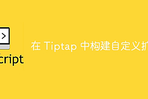 在 Tiptap 中构建自定义扩展