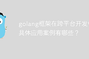 golang框架在跨平台开发中的具体应用案例有哪些?