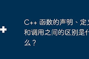 C++ 函数的声明、定义和调用之间的区别是什么?
